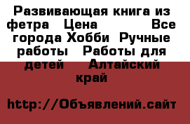 Развивающая книга из фетра › Цена ­ 7 000 - Все города Хобби. Ручные работы » Работы для детей   . Алтайский край